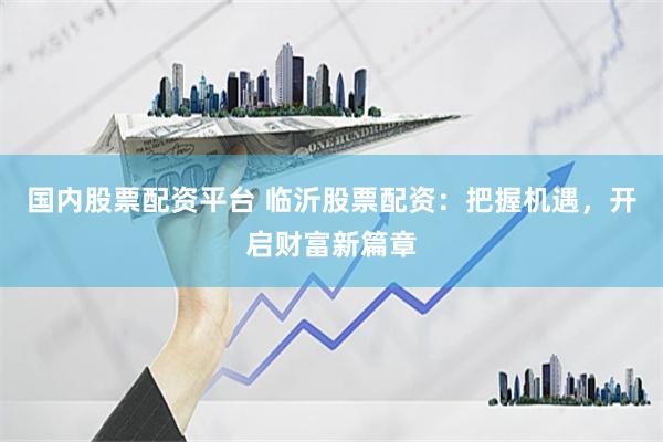 国内股票配资平台 临沂股票配资:把握机遇,开启财富新篇章